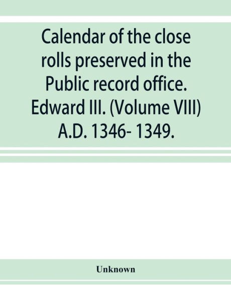 Calendar of the close rolls preserved in the Public record office. Edward III. (Volume VIII) A.D. 1346- 1349.