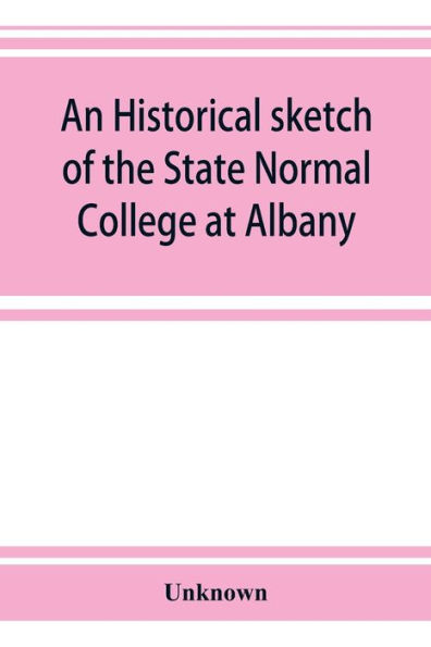 An historical sketch of the State Normal College at Albany, New York and a history of its graduates for fifty years, 1844-1894