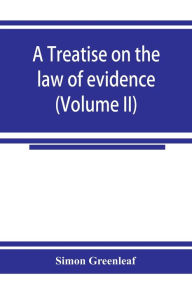 Title: A treatise on the law of evidence (Volume II), Author: Simon Greenleaf