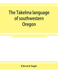 Title: The Takelma language of southwestern Oregon, Author: Edward Sapir