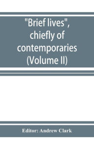 Title: Brief lives, chiefly of contemporaries, set down by John Aubrey, between the years 1669 & 1696 (Volume II), Author: Andrew Clark