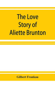 Title: The Love Story of Aliette Brunton, Author: Gilbert Frankau