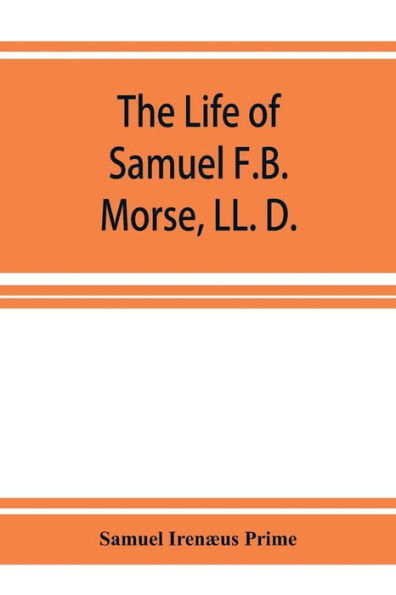 The life of Samuel F.B. Morse, LL. D.: inventor of the electro-magnetic recording telegraph