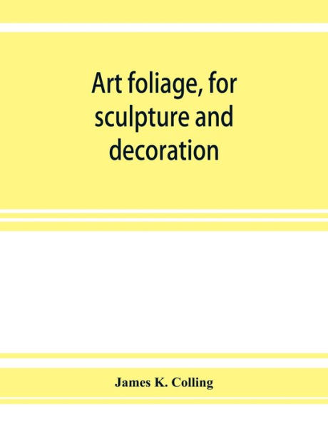 Art foliage, for sculpture and decoration; with an analysis of geometric form, and studies from nature, of buds, leaves, flowers, and fruit