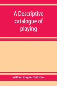 Title: A descriptive catalogue of playing and other cards in the British museum, accompanied by a concise general history of the subject and remarks on cards of divination and of a politico-historical character, Author: William Hughes Willshire