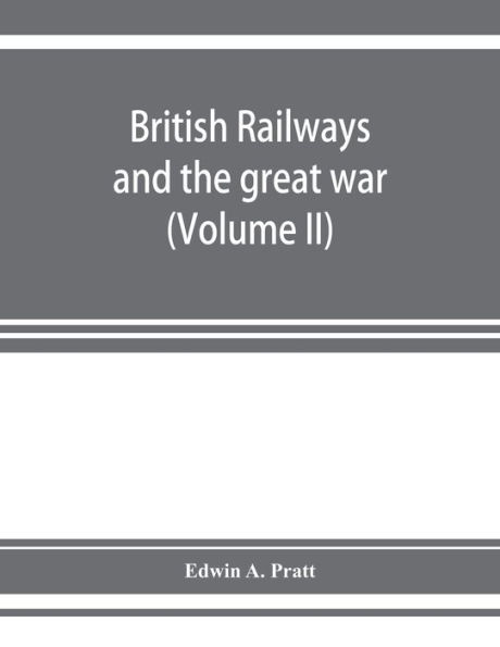 British railways and the great war ; organisation, efforts, difficulties and achievements (Volume II)