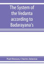 The system of the Veda^nta according to Ba^dara^yana's Brahma-su^tras and C?an?kara's commentary thereon set forth as a compendium of the dogmatics of Brahmanism from the standpoint of C?an?kara