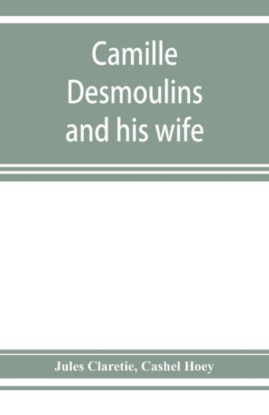 Camille Desmoulins and his wife; passages from the history of the Dantonists founded upon new and hitherto unpublished documents