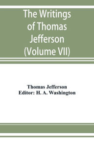 Title: The writings of Thomas Jefferson: being his autobiography, correspondence, reports, messages, addresses, and other writings, official and private. Pub. by the order of the Joint Committee of Congress on the Library, from the original manuscripts, deposit, Author: Thomas Jefferson