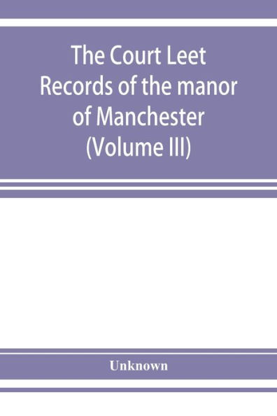 The Court leet records of the manor of Manchester, from the year 1552 to the year 1686, and from the year 1731 to the year 1846 (Volume III)
