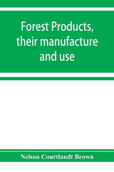 Forest products, their manufacture and use: embracing the principal commercial features in the production, manufacture, and utilization of the most important forest products other than lumber, in the United States