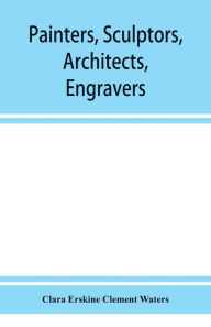 Title: Painters, sculptors, architects, engravers, and their works. A handbook, Author: Clara Erskine Clement Waters