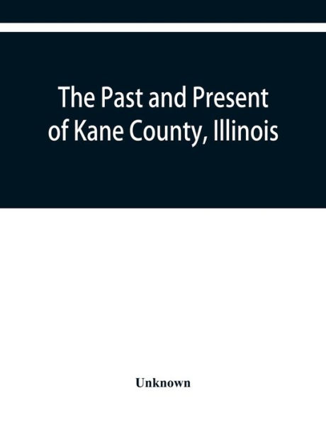The past and present of Kane County, Illinois: containing a history of the county. Its Cities, Towns, &c. A Directory of its Citizens, War Record of its Volunteers in the Late Rebellion, Portraits of early settlers and Prominent men, general and local sta