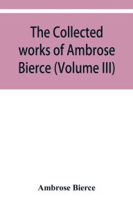 Title: The collected works of Ambrose Bierce (Volume III), Author: Ambrose Bierce