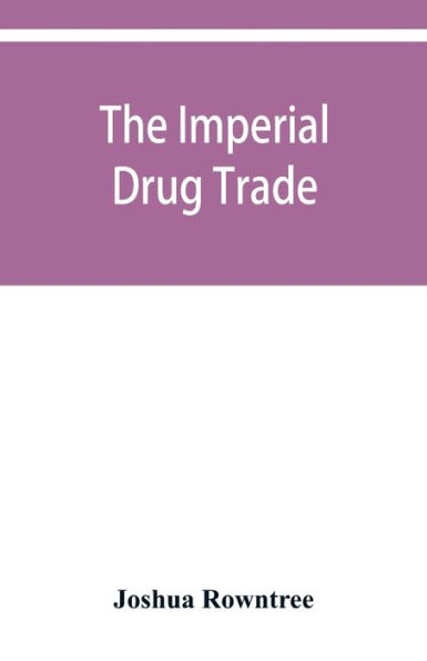 The imperial drug trade: a re-statement of the opium question, in the light of recent evidence and new developments in the East