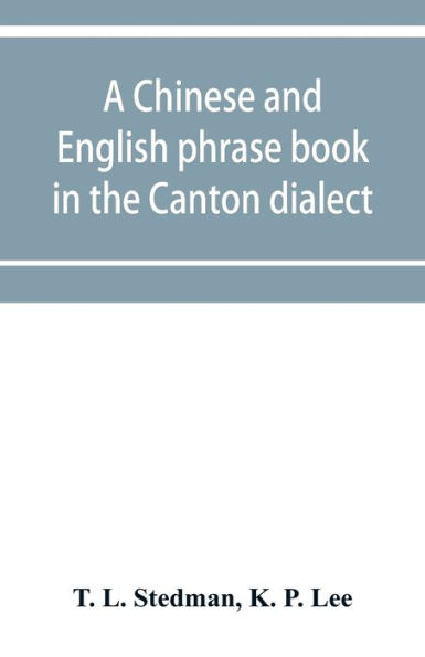 A Chinese and English phrase book in the Canton dialect; or, Dialogues on ordinary and familiar subjects for the use of the Chinese resident in America, and of Americans desirous of learning the Chinese language; with the Pronunciation of each word Indi