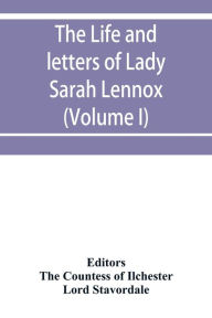 Title: The life and letters of Lady Sarah Lennox, 1745-1826, daughter of Charles, 2nd duke of Richmond, and successively the wife of Sir Thomas Charles Bunbury, Bart., and of the Hon: George Napier; also a short political sketch of the years 1760 to 1763, by Hen, Author: Lord Stavordale
