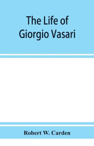 Title: The life of Giorgio Vasari; a study of the later renaissance in Italy, Author: Robert W. Carden