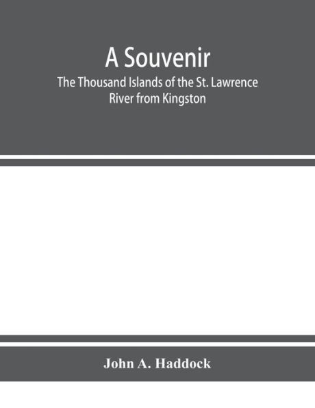 A souvenir. The Thousand Islands of the St. Lawrence River from Kingston and Cape Vincent to Morristown and Brockville. With their recorded history from the earliest times, their Legends, their Romances, their Fortifications and their contests; Includin