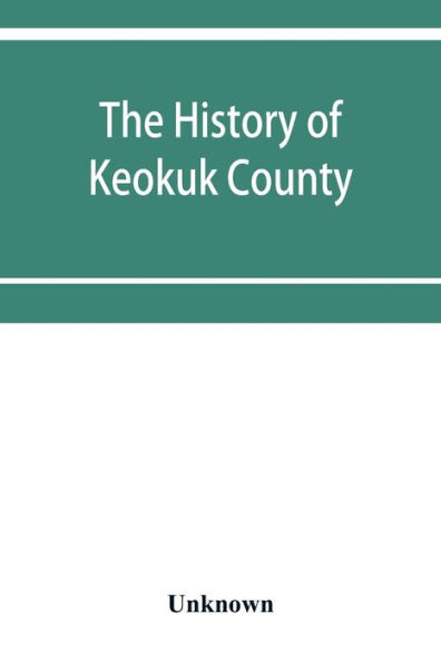 The history of Keokuk County, Iowa, containing a history of the county, its cities, towns, &c., a biographical directory of its citizens, war record of its volunteers in the late rebellion, history of the Northwest, history of Iowa, map of Keokuk County,