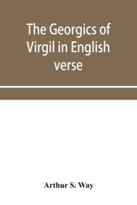 Title: The Georgics of Virgil in English verse, Author: Arthur S. Way