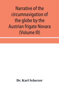 Title: Narrative of the circumnavigation of the globe by the Austrian frigate Novara, (Commodore B. von Wu?llerstorf-Urbair) undertaken by order of the Imperial Government, in the years 1857, 1858, & 1859, under the immediate auspices of His I. and R. Highness t, Author: Dr. Karl Scherzer