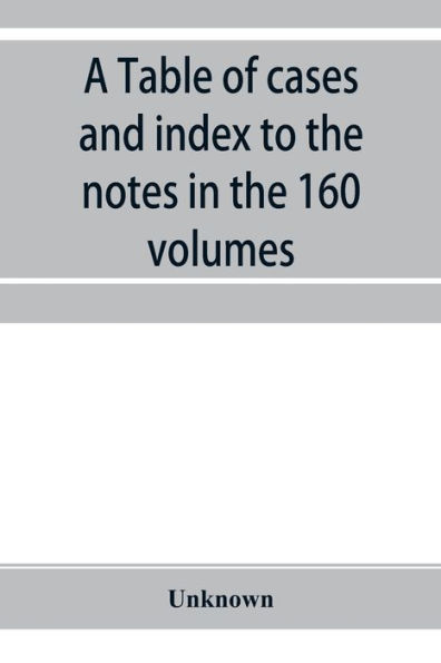 A Table of cases and index to the notes in the 160 volumes of American decisions and American reports: together with a brief enumeration of the cases re-reported therein on each of the various titles of the law