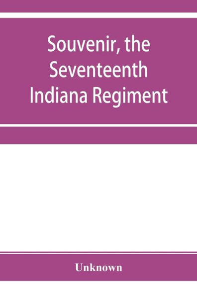 Souvenir, the Seventeenth Indiana Regiment: a history from its organization to the end of the war, giving description of battles, etc., also list of the survivors