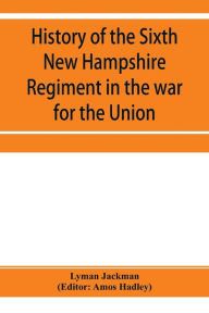 Title: History of the Sixth New Hampshire Regiment in the war for the Union, Author: Lyman Jackman