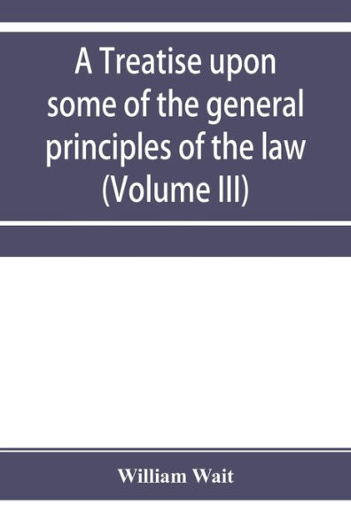 A treatise upon some of the general principles of the law, whether of a legal, or of an equitable nature, including their relations and application to actions and defenses in general, whether in courts of common law, or courts of equity; and equally ada