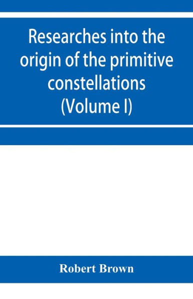 Researches into the origin of the primitive constellations of the Greeks, Phoenicians and Babylonians (Volume I)