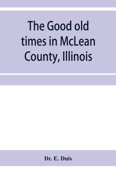 The good old times in McLean County, Illinois: containing two hundred and sixty-one sketches of old settlers, a complete historical sketch of the Black Hawk war and descriptions of all matters of interest relating to McLean County