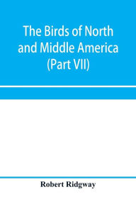 Title: The birds of North and Middle America: a descriptive catalogue of the higher groups, genera, species, and subspecies of birds known to occur in North America, from the Arctic lands to the Isthmus of Panama, the West Indies and other islands of the Caribbe, Author: Robert Ridgway