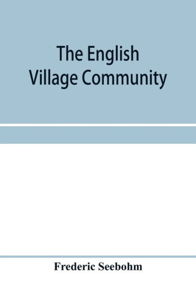 The English village community, examined in its relations to the manorial and tribal systems and to the common or open field system of husbandry; an essay in economic history