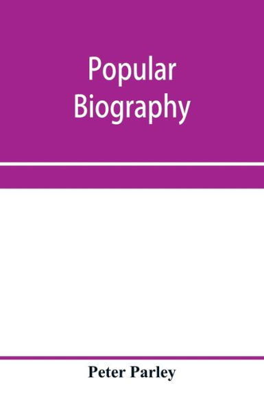 Popular biography; Embracing the Most Eminent Characters of Early Age, Nation and Profession; Including Painters, Poets, Philosophers, Politicians, Heroes, Warriors, &c.