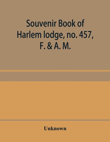 Souvenir book of Harlem lodge, no. 457, F. & A. M. Published in commemoration of its two-thousandth communication in connection with an entertainment and reception at the Harlem casino, 12th street and Seventh avenue, Wednesday evening, December 14th, 190