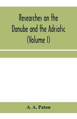 Researches on the Danube and the Adriatic: or, Contributions to the modern history of Hungary and Transylvania, Dalmatia and Croatia, Servia and Bulgaria (Volume I)