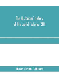 Title: The historians' history of the world; a comprehensive narrative of the rise and development of nations as recorded by over two thousand of the great writers of all ages (Volume XIII), Author: Henry Smith Williams