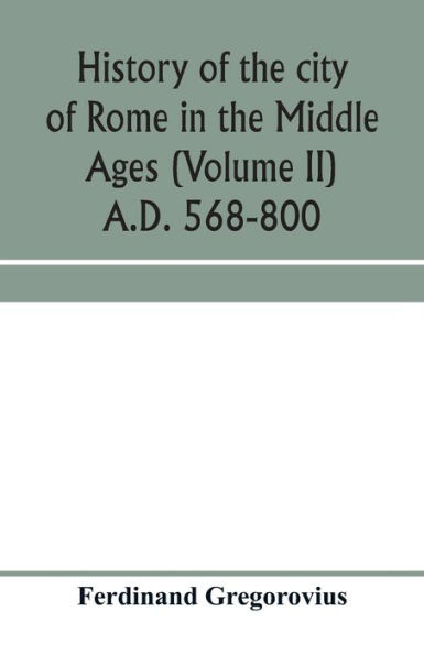 History of the city of Rome in the Middle Ages (Volume II) A.D. 568-800