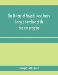 Title: The history of Newark, New Jersey, being a narrative of its rise and progress, from the settlement in May, 1666, by emigrants from Connecticut to the present time, including a sketch of the press of Newark, from 1791 to 1878, Author: Joseph Atkinson