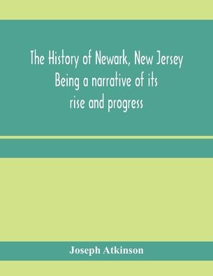 The history of Newark, New Jersey, being a narrative of its rise and progress, from the settlement in May, 1666, by emigrants from Connecticut to the present time, including a sketch of the press of Newark, from 1791 to 1878