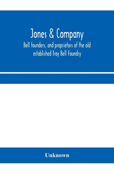 Jones & Company, bell founders, and proprietors of the old established Troy Bell Foundry: manufacturers of church bells, chimes and peals of bells and fire alarm bells of all sizes; exclusive owners of Hildreth's patent Rotary Yoke with the Round Shank Be