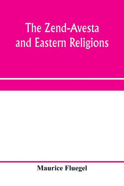 The Zend-Avesta and eastern religions: comparative legislations, doctrines, and rites of Parseeism, Brahmanism, and Buddhism ; bearing upon Bible, Talmud, Gospel, Koran, their Messiah-ideals and social problems