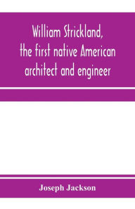 Title: William Strickland, the first native American architect and engineer, Author: Joseph Jackson