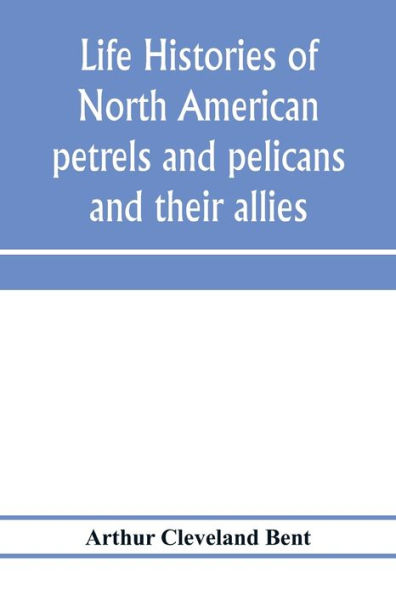 Life histories of North American petrels and pelicans and their allies: order Tubinares and order Steganopodes