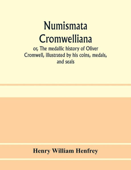Numismata Cromwelliana: or, The medallic history of Oliver Cromwell, illustrated by his coins, medals, and seals
