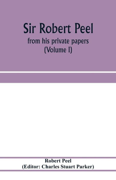 Sir Robert Peel: from his private papers (Volume I)