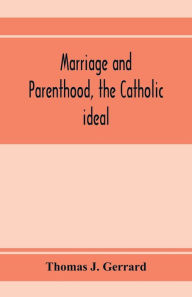 Title: Marriage and parenthood, the Catholic ideal, Author: Thomas J. Gerrard