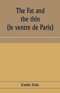 Title: The fat and the thin; (le ventre de Paris), Author: Emile Zola