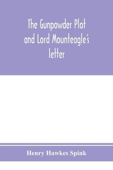 The gunpowder plot and Lord Mounteagle's letter; being a proof, with moral certitude, of the authorship of the document: together with some account of the whole thirteen gunpowder conspirators, including Guy Fawkes